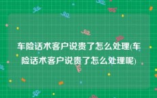 车险话术客户说贵了怎么处理(车险话术客户说贵了怎么处理呢)