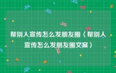 帮别人宣传怎么发朋友圈〈帮别人宣传怎么发朋友圈文案〉