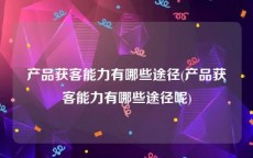 产品获客能力有哪些途径(产品获客能力有哪些途径呢)
