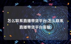 怎么联系直播带货平台(怎么联系直播带货平台客服)