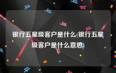 银行五星级客户是什么(银行五星级客户是什么意思)