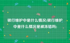 银行维护中是什么情况(银行维护中是什么情况是被冻结吗)