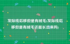 发际线后移但是有绒毛(发际线后移但是有绒毛还能长出来吗)