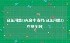 白芷用量15克会中毒吗(白芷用量15克安全吗)