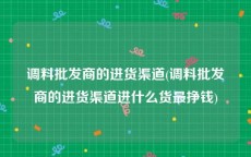 调料批发商的进货渠道(调料批发商的进货渠道进什么货最挣钱)