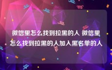微信里怎么找到拉黑的人 微信里怎么找到拉黑的人加入黑名单的人