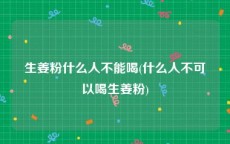 生姜粉什么人不能喝(什么人不可以喝生姜粉)