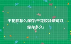干花胶怎么保存(干花胶冷藏可以保存多久)