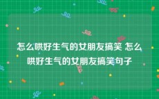 怎么哄好生气的女朋友搞笑 怎么哄好生气的女朋友搞笑句子
