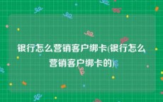银行怎么营销客户绑卡(银行怎么营销客户绑卡的)