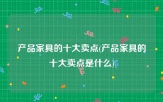 产品家具的十大卖点(产品家具的十大卖点是什么)