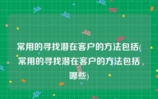 常用的寻找潜在客户的方法包括(常用的寻找潜在客户的方法包括哪些)
