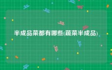 半成品菜都有哪些(蔬菜半成品)