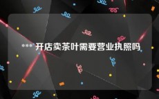  *** 开店卖茶叶需要营业执照吗