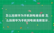 怎么投屏华为手机到电视全屏 怎么投屏华为手机到电视全屏显示