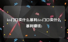 ktv门口卖什么暴利(ktv门口卖什么暴利赚钱)