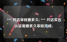 *** 开店审核要多久( *** 开店实名认证需要多久审核完成)