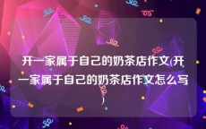 开一家属于自己的奶茶店作文(开一家属于自己的奶茶店作文怎么写)