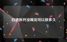 白酒拆开没喝完可以放多久