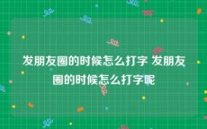发朋友圈的时候怎么打字 发朋友圈的时候怎么打字呢