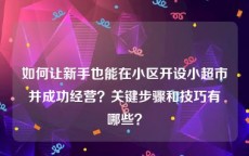 如何让新手也能在小区开设小超市并成功经营？关键步骤和技巧有哪些？