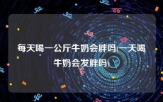 每天喝一公斤牛奶会胖吗(一天喝牛奶会发胖吗)