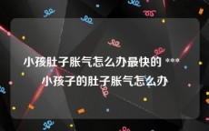 小孩肚子胀气怎么办最快的 ***  小孩子的肚子胀气怎么办