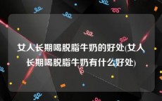 女人长期喝脱脂牛奶的好处(女人长期喝脱脂牛奶有什么好处)