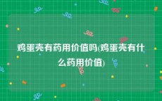 鸡蛋壳有药用价值吗(鸡蛋壳有什么药用价值)