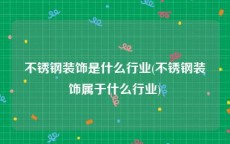 不锈钢装饰是什么行业(不锈钢装饰属于什么行业)