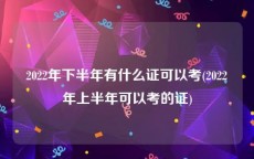 2022年下半年有什么证可以考(2022年上半年可以考的证)