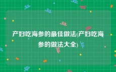产妇吃海参的最佳做法(产妇吃海参的做法大全)