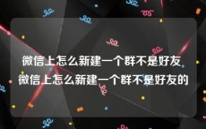 微信上怎么新建一个群不是好友 微信上怎么新建一个群不是好友的