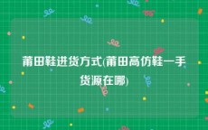 莆田鞋进货方式(莆田高仿鞋一手货源在哪)