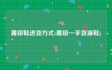 莆田鞋进货方式(莆田一手货源鞋)