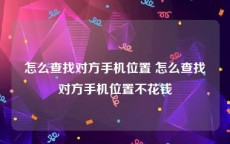 怎么查找对方手机位置 怎么查找对方手机位置不花钱