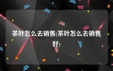 茶叶怎么去销售(茶叶怎么去销售好)