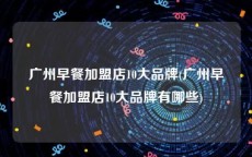 广州早餐加盟店10大品牌(广州早餐加盟店10大品牌有哪些)