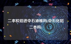 二本校招进中石油难吗(中石化招二本吗)