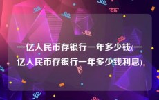 一亿人民币存银行一年多少钱(一亿人民币存银行一年多少钱利息)