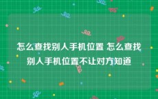 怎么查找别人手机位置 怎么查找别人手机位置不让对方知道