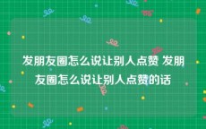 发朋友圈怎么说让别人点赞 发朋友圈怎么说让别人点赞的话