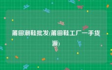 莆田潮鞋批发(莆田鞋工厂一手货源)