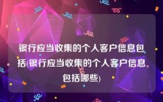 银行应当收集的个人客户信息包括(银行应当收集的个人客户信息包括哪些)