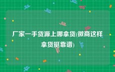 厂家一手货源上哪拿货(微商这样拿货挺靠谱)