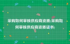 采购如何审核供应商资质(采购如何审核供应商资质证书)