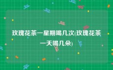 玫瑰花茶一星期喝几次(玫瑰花茶一天喝几朵)