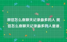 微信怎么查聊天记录最多的人 微信怎么查聊天记录最多的人是谁