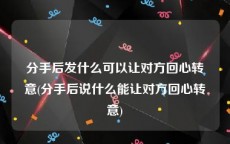 分手后发什么可以让对方回心转意(分手后说什么能让对方回心转意)