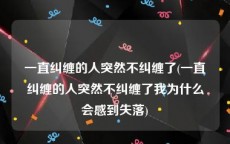 一直纠缠的人突然不纠缠了(一直纠缠的人突然不纠缠了我为什么会感到失落)